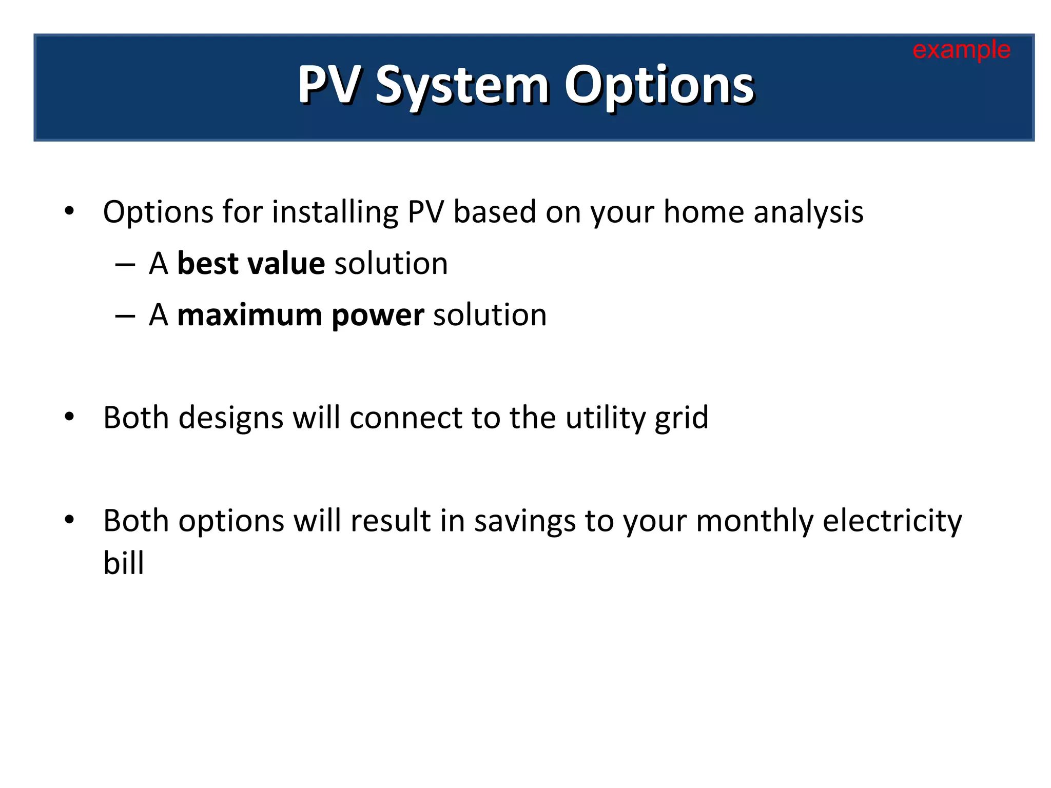 Options for installing PV based on your home analysis A  best value  solution A  maximum power  solution Both designs will connect to the utility grid  Both options will result in savings to your monthly electricity bill PV System Options example 