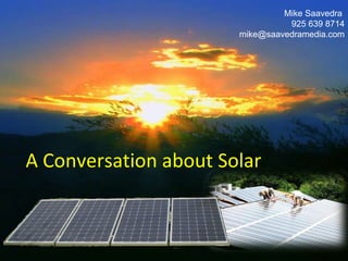 A Conversation about Solar Mike Saavedra  925 639 8714 [email_address] 