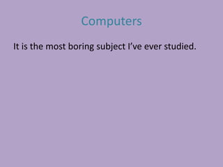 Computers
It is the most boring subject I’ve ever studied.
 