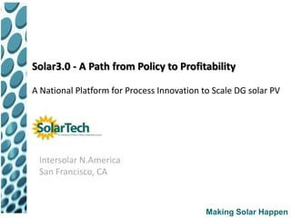Solar3.0 - A Path from Policy to Profitability

A National Platform for Process Innovation to Scale DG solar PV




 Intersolar N.America
 San Francisco, CA



                                            Making Solar Happen
 