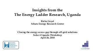 Insights from the
The Energy Ladder Research, Uganda
Richa Goyal
Schatz Energy Research Center
Closing the energy access gap through off-grid solutions
Solar 4 Uganda Thinkshop
April 26, 2018
 