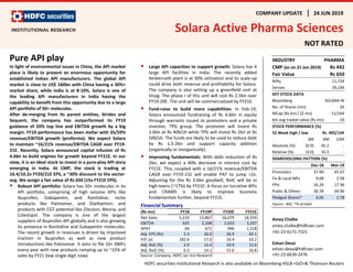 COMPANY UPDATE 24 JUN 2019
Solara Active Pharma Sciences
NOT RATED
Pure API play
In light of environmental issues in China, the API market
place is likely to present an enormous opportunity for
established Indian API manufacturers. The global API
market is close to US$ 160bn with China having a 30%+
market share, while India is at 8-10%. Solara is one of
the leading API manufacturers in India having the
capability to benefit from this opportunity due to a large
API portfolio of 50+ molecules.
After de-merging from its parent entities, Strides and
Sequent, the company has outperformed its FY19
guidance of 20% top line and EBITDA growth by a big
margin. FY19 performance has been stellar with 35/59%
revenue/EBITDA growth (proforma). We expect Solara
to maintain ~16/21% revenue/EBITDA CAGR over FY19-
21E. Recently, Solara announced capital infusion of Rs
4.6bn to build engines for growth beyond FY21E. In our
view, it is an ideal stock to invest in a pure-play API story
emerging in India. At CMP, the stock is trading at
16.4/10.2x FY20/21E EPS, a ~30% discount to the sector-
avg. We assign a fair value of Rs 650 (15x FY21E EPS).
 Robust API portfolio: Solara has 50+ molecules in its
API portfolio, comprising of high volume APIs like
Ibuprofen, Gabapentin, and Ranitidine; niche
products like Patinomar, and Oseltamivir; and
products with CGT potential like Zileuton, Mesna, and
Colestipol. The company is one of the largest
suppliers of Ibuprofen API globally and is also growing
its presence in Ranitidine and Gabapentin molecules.
The recent growth in revenues is driven by improved
traction in Ibuprofen as well as new product
introductions like Patinomar. It aims to file 10+ DMFs
every year with new products ramping up to ~15% of
sales by FY21 (low single digit now).
 Large API capacities to support growth: Solara has 4
large API facilities in India. The recently added
Ambernath plant is at 30% utilization and its scale-up
could drive both revenue and profitability for Solara.
The company is also setting up a greenfield unit at
Vizag. The phase I of this unit will cost Rs 2.5bn over
FY19-20E. The unit will be commercialized by FY21E.
 Fund-raise to build more capabilities: In Feb-19,
Solara announced fundraising of Rs 4.6bn in equity
through warrants issued to promoters and a private
investor, TPG group. The promoter will invest Rs
2.6bn at Rs 400/sh while TPG will invest Rs 2bn at Rs
500/sh. The funds are likely to be used to reduce debt
by Rs 1.5-2bn and support capacity addition
(organically or inorganically).
 Improving fundamentals: With debt reduction of Rs
2bn, we expect a 40% decrease in interest cost by
FY21E. This, coupled with a 16/21% revenue/EBITDA
CAGR over FY19-21E will enable PAT to jump >2x.
Adjusting for the Rs 3.6bn goodwill, RoIC will be in
high-teens (~17%) by FY21E. A focus on lucrative APIs
and CRAMS is likely to improve business
fundamentals further, beyond FY21E.
Financial Summary
(Rs mn) FY18 FY19P FY20E FY21E
Net Sales 5,210 13,867 16,079 18,559
EBITDA 625 2,208 2,633 3,207
APAT 60 671 946 1,518
Adj. EPS (Rs) 2.4 26.0 26.9 43.1
P/E (x) 182.6 17.0 16.4 10.2
Adj. RoE (%) 2.9 13.4 10.9 12.6
Adj. RoIC (%) 6.3 14.1 15.6 16.8
Source: Company, HDFC sec Inst Research
INDUSTRY PHARMA
CMP (as on 21 Jun 2019) Rs 442
Fair Value Rs 650
Nifty 11,724
Sensex 39,194
KEY STOCK DATA
Bloomberg SOLARA IN
No. of Shares (mn) 26
MCap (Rs bn) / ($ mn) 11/164
6m avg traded value (Rs mn) 33
STOCK PERFORMANCE (%)
52 Week high / low Rs 492/134
3M 6M 12M
Absolute (%) (0.9) 45.2 -
Relative (%) (3.0) 35.5 -
SHAREHOLDING PATTERN (%)
Dec-18 Mar-19
Promoters 37.90 45.07
FIs & Local MFs 9.08 2.58
FPIs 16.24 17.36
Public & Others 36.78 34.99
Pledged Shares* 3.05 2.78
Source : BSE, *% of total
Amey Chalke
amey.chalke@hdfcsec.com
+91-22-6171-7321
Eshan Desai
eshan.desai@hdfcsec.com
+91-22-6639-2476
HDFC securities Institutional Research is also available on Bloomberg HSLB <GO>& Thomson Reuters
 