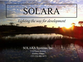 SOLARA
Lighting the way for development
SOLARA Systems, Inc.
F10 Peace Avenue
Elmina, Ghana
+233 (54) 406 6672
 