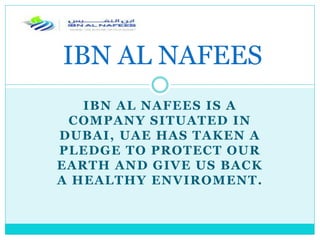 IBN AL NAFEES IS A
COMPANY SITUATED IN
DUBAI, UAE HAS TAKEN A
PLEDGE TO PROTECT OUR
EARTH AND GIVE US BACK
A HEALTHY ENVIROMENT.
IBN AL NAFEES
 