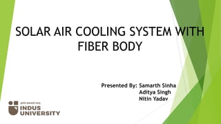 SOLAR AIR COOLING SYSTEM WITH
FIBER BODY
Presented By: Samarth Sinha
Aditya Singh
Nitin Yadav
 