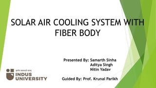SOLAR AIR COOLING SYSTEM WITH
FIBER BODY
Presented By: Samarth Sinha
Aditya Singh
Nitin Yadav
Guided By: Prof. Krunal Parikh
 