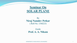 Seminar On
SOLAR PLANE
By
Niraj Namdev Petkar
( Roll No. 13M223)
Guide
Prof. A. A. Nikam
1DEPARTMENT OF MECHANICAL ENGINEERING
 