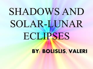 SHADOWS AND
SOLAR-LUNAR
ECLIPSES
BY: BOLISLIS, VALERI
 