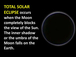 TOTAL SOLAR
ECLIPSE occurs
when the Moon
completely blocks
the view of the Sun.
The inner shadow
or the umbra of the
Moon falls on the
Earth.
 