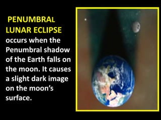 PENUMBRAL
LUNAR ECLIPSE
occurs when the
Penumbral shadow
of the Earth falls on
the moon. It causes
a slight dark image
on the moon’s
surface.
 