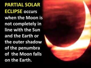 PARTIAL SOLAR
ECLIPSE occurs
when the Moon is
not completely in
line with the Sun
and the Earth or
the outer shadow
of the penumbra
of the Moon falls
on the Earth.
 