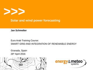 Jan Schmelter
Euro Arab Training Course:
SMART GRID AND INTEGRATION OF RENEWABLE ENERGY
Granada, Spain
28th
April 2016
>>>Solar and wind power forecasting
 