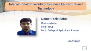 International University of Business Agriculture and
Technology
Name: Fazle Rabbi
Undergraduate
Prog.: BSAg.
Dept.: Collage of Agriculture Sciences
06-03-2019
1
 