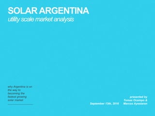 SOLARARGENTINA
becomingworld’shottest market
why Argentina is on
the way to
becoming the
fastest growing
utility scale solar
market
September 13th, 2016
presented by
Tomas Ocampo &
Marcos Ayestaran
 