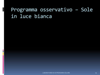 Programma osservativo – Sole in luce biancaLABORATORIO DI ASTRONOMIA SOLARE15