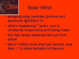 Solar Wind escaping solar particles (protons and electrons) @500km/ hr what’s happening? *query, sun is constantly evaporating and losing mass- the high temps replenish the sun from below about 1million tons shed per second, less than .1 % since formation of the sun