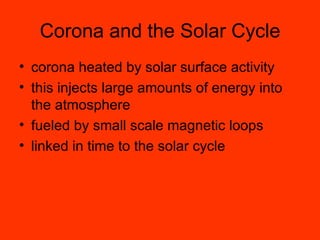 Corona and the Solar Cycle corona heated by solar surface activity this injects large amounts of energy into the atmosphere fueled by small scale magnetic loops linked in time to the solar cycle