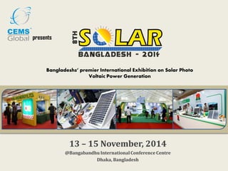 presents 
Bangladeshs’ premier International Exhibition on Solar Photo Voltaic Power Generation 
13 – 15 November, 2014 
@Bangabandhu International Conference Centre 
Dhaka, Bangladesh  