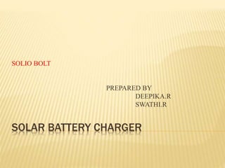 SOLAR BATTERY CHARGER
SOLIO BOLT
PREPARED BY
DEEPIKA.R
SWATHI.R
 