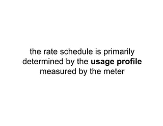 the rate schedule is primarily
determined by the usage profile
measured by the meter
 
