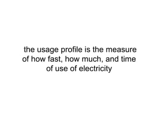 the usage profile is the measure
of how fast, how much, and time
of use of electricity
 