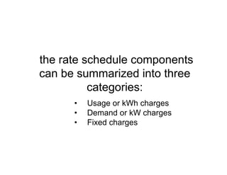 the rate schedule components
can be summarized into three
categories:
• Usage or kWh charges
• Demand or kW charges
• Fixed charges
 