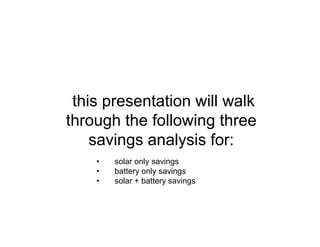 this presentation will walk
through the following three
savings analysis for:
• solar only savings
• battery only savings
• solar + battery savings
 