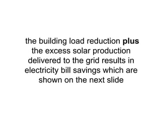 the building load reduction plus
the excess solar production
delivered to the grid results in
electricity bill savings which are
shown on the next slide
 