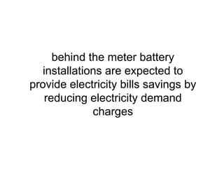 behind the meter battery
installations are expected to
provide electricity bill savings by
reducing electricity demand
charges
 
