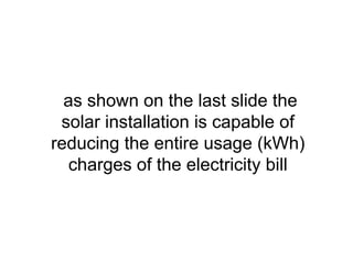 as shown on the last slide the
solar installation is capable of
reducing the entire usage (kWh)
charges of the electricity bill
 