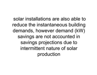solar installations are also able to
reduce the instantaneous building
demands, however demand (kW)
savings are not accounted in
savings projections due to
intermittent nature of solar
production
 