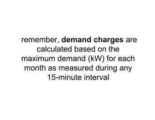 remember, demand charges are
calculated based on the
maximum demand (kW) for each
month as measured during any
15-minute interval
 