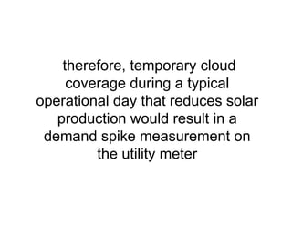 therefore, temporary cloud
coverage during a typical
operational day that reduces solar
production would result in a
demand spike measurement on
the utility meter
 