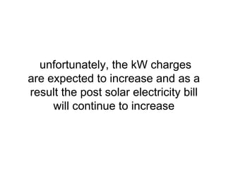 unfortunately, the kW charges
are expected to increase and as a
result the post solar electricity bill
will continue to increase
 