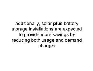 additionally, solar plus battery
storage installations are expected
to provide more savings by
reducing both usage and demand
charges
 