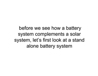 before we see how a battery
system complements a solar
system, let’s first look at a stand
alone battery system
 