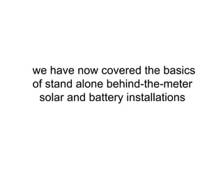 we have now covered the basics
of stand alone behind-the-meter
solar and battery installations
 