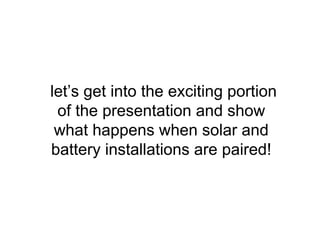 let’s get into the exciting portion
of the presentation and show
what happens when solar and
battery installations are paired!
 