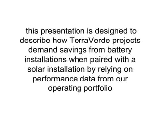this presentation describes how
TerraVerde projects demand
savings from battery installations
when paired with a solar
installation by relying on
performance data from our
operating portfolio
 