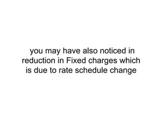 you may have also noticed in
reduction in Fixed charges which
is due to rate schedule change
 