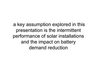 a key assumption explored in this
presentation is the intermittent
performance of solar installations
and the impact on battery
demand reduction
 