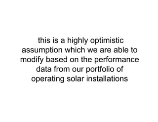 this is a highly optimistic
assumption which we are able to
modify based on the performance
data from our portfolio of
operating solar installations
 