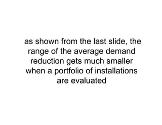 as shown from the last slide, the
range of the average demand
reduction gets much smaller
when a portfolio of installations
are evaluated
 