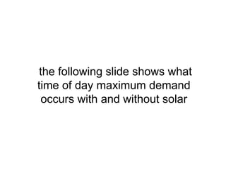 the following slide shows what
time of day maximum demand
occurs with and without solar
 