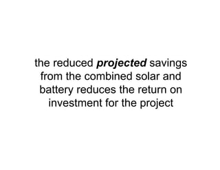 the reduced projected savings
from the combined solar and
battery reduces the return on
investment for the project
 