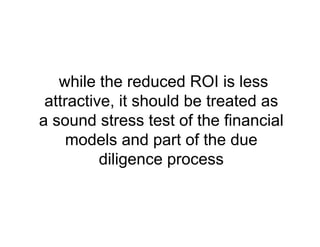 while the reduced ROI is less
attractive, it should be treated as
a sound stress test of the financial
models and part of the due
diligence process
 