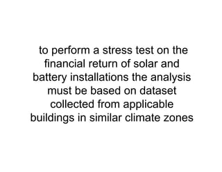 to perform a stress test on the
financial return of solar and
battery installations the analysis
must be based on dataset
collected from applicable
buildings in similar climate zones
 