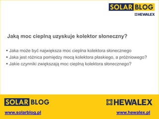 www.solarblog.pl
Jaką moc cieplną uzyskuje kolektor słoneczny?
 Jaka może być największa moc cieplna kolektora słonecznego
 Jaka jest różnica w mocy kolektora płaskiego i próżniowego?
 Jakie czynniki zwiększają moc cieplną kolektora słonecznego?
 