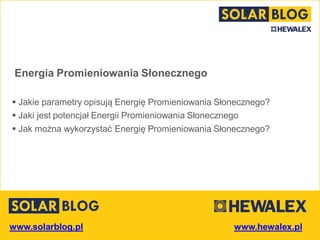 www.solarblog.pl
Energia Promieniowania Słonecznego
 Jakie parametry opisują Energię Promieniowania Słonecznego?
 Jaki jest potencjał Energii Promieniowania Słonecznego
 Jak można wykorzystać Energię Promieniowania Słonecznego?
 