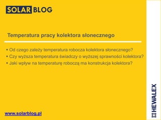 www.solarblog.pl
Temperatura pracy kolektora słonecznego
 Od czego zależy temperatura robocza kolektora słonecznego?
 Czy wyższa temperatura świadczy o wyższej sprawności kolektora?
 Jaki wpływ na temperaturę roboczą ma konstrukcja kolektora?
 